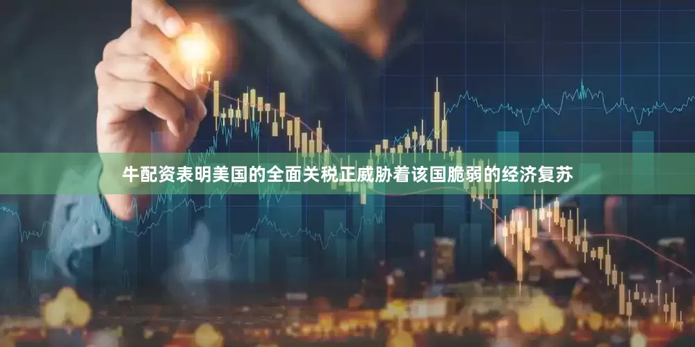 牛配资表明美国的全面关税正威胁着该国脆弱的经济复苏