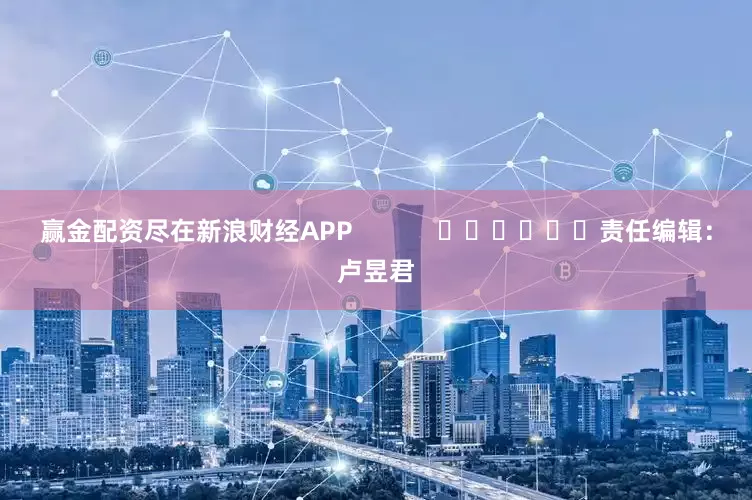 赢金配资尽在新浪财经APP            						责任编辑：卢昱君