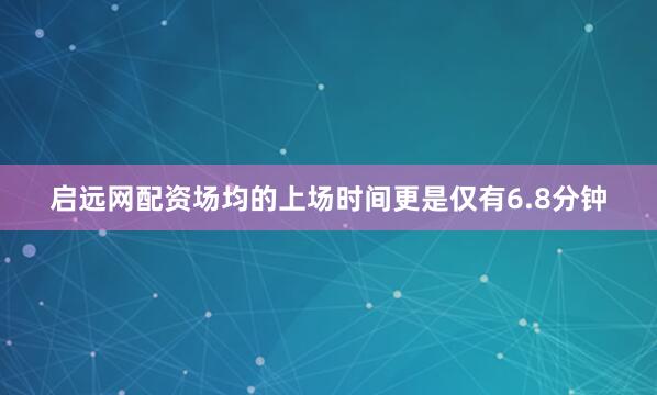 启远网配资场均的上场时间更是仅有6.8分钟