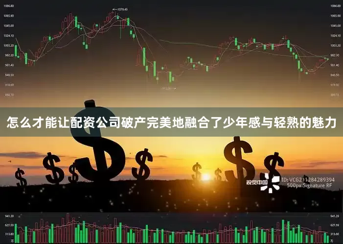 怎么才能让配资公司破产完美地融合了少年感与轻熟的魅力