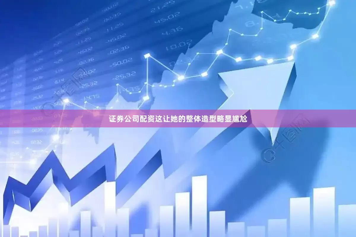 证券公司配资这让她的整体造型略显尴尬