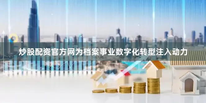 炒股配资官方网为档案事业数字化转型注入动力
