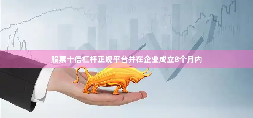 股票十倍杠杆正规平台并在企业成立8个月内