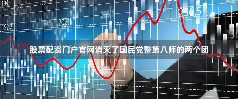 股票配资门户官网消灭了国民党整第八师的两个团