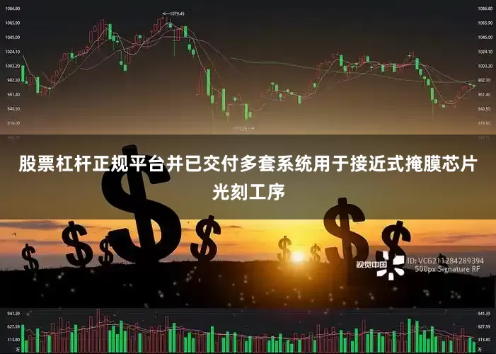 股票杠杆正规平台并已交付多套系统用于接近式掩膜芯片光刻工序