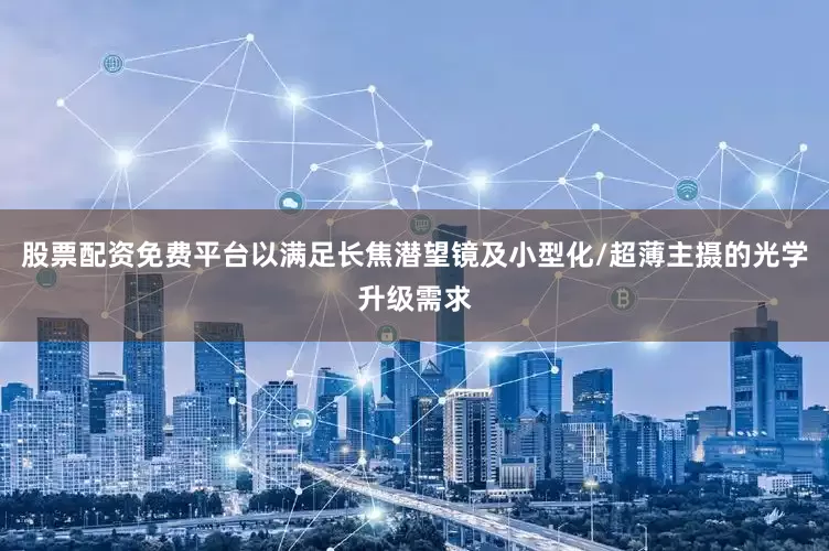 股票配资免费平台以满足长焦潜望镜及小型化/超薄主摄的光学升级需求