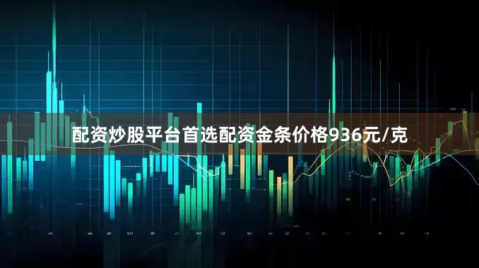 配资炒股平台首选配资金条价格936元/克