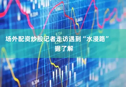 场外配资炒股记者走访遇到“水浸路”       据了解
