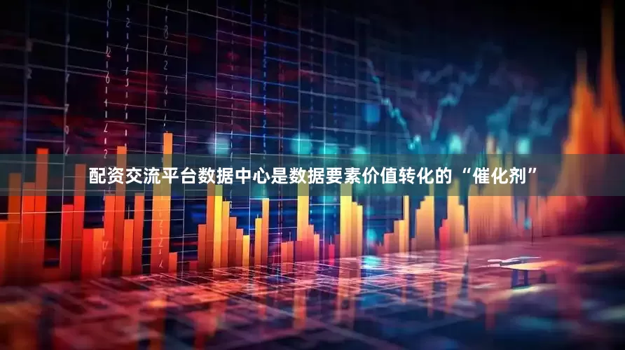 配资交流平台数据中心是数据要素价值转化的 “催化剂”