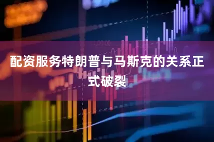 配资服务特朗普与马斯克的关系正式破裂