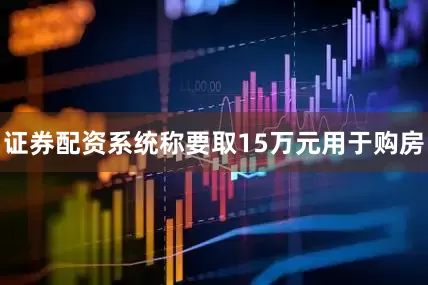 证券配资系统称要取15万元用于购房