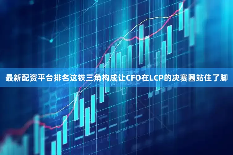 最新配资平台排名这铁三角构成让CFO在LCP的决赛圈站住了脚