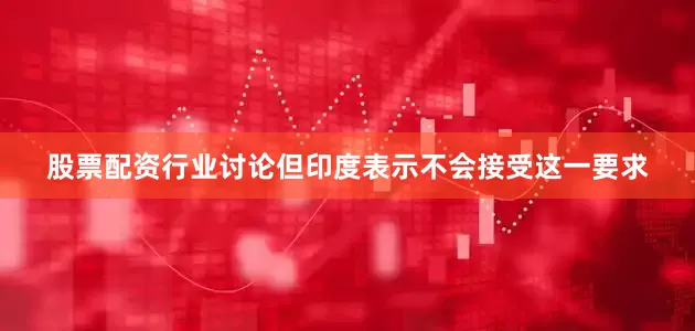 股票配资行业讨论但印度表示不会接受这一要求