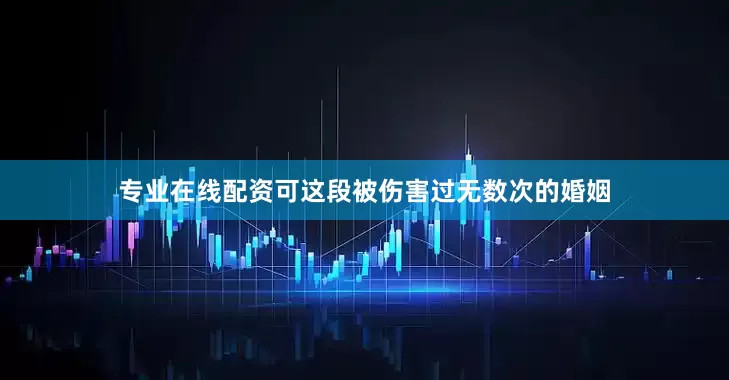 专业在线配资可这段被伤害过无数次的婚姻