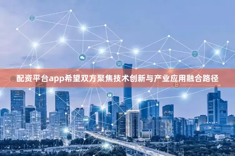 配资平台app希望双方聚焦技术创新与产业应用融合路径
