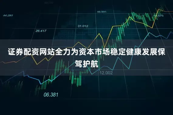 证券配资网站全力为资本市场稳定健康发展保驾护航