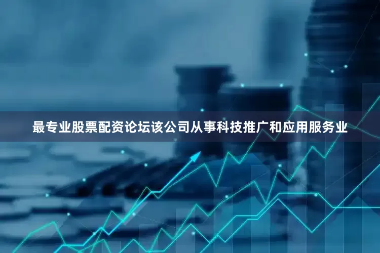 最专业股票配资论坛该公司从事科技推广和应用服务业
