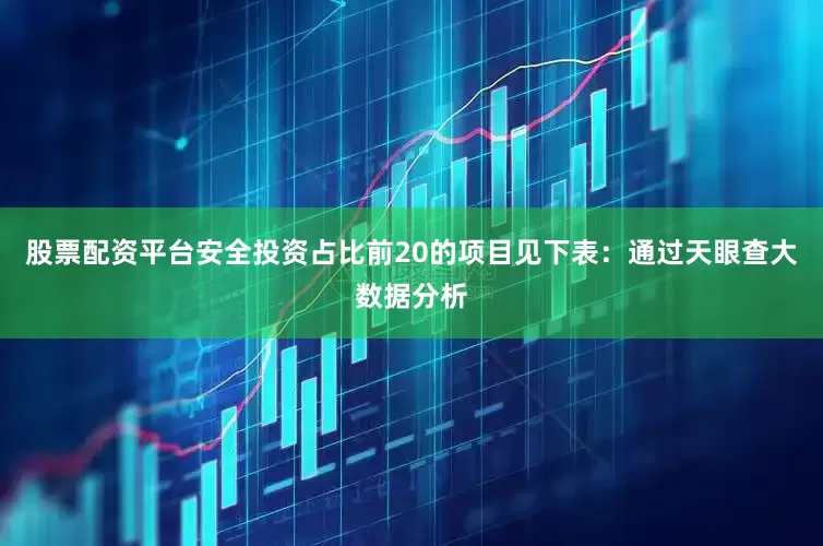 股票配资平台安全投资占比前20的项目见下表：通过天眼查大数据分析