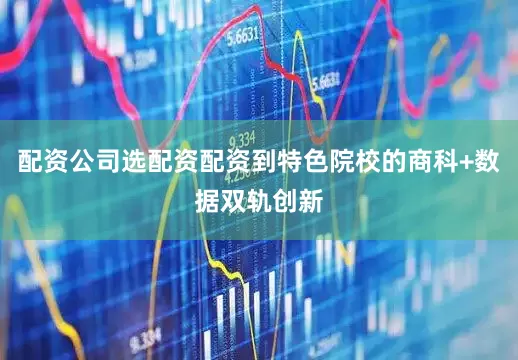 配资公司选配资配资到特色院校的商科+数据双轨创新
