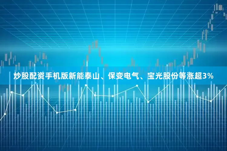 炒股配资手机版新能泰山、保变电气、宝光股份等涨超3%
