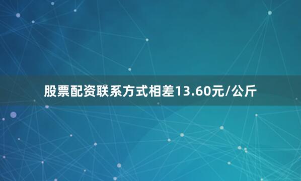 股票配资联系方式相差13.60元/公斤