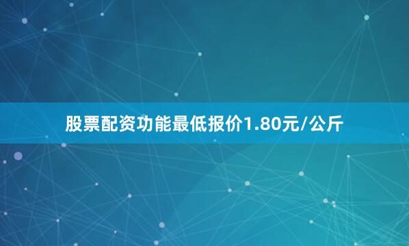 股票配资功能最低报价1.80元/公斤