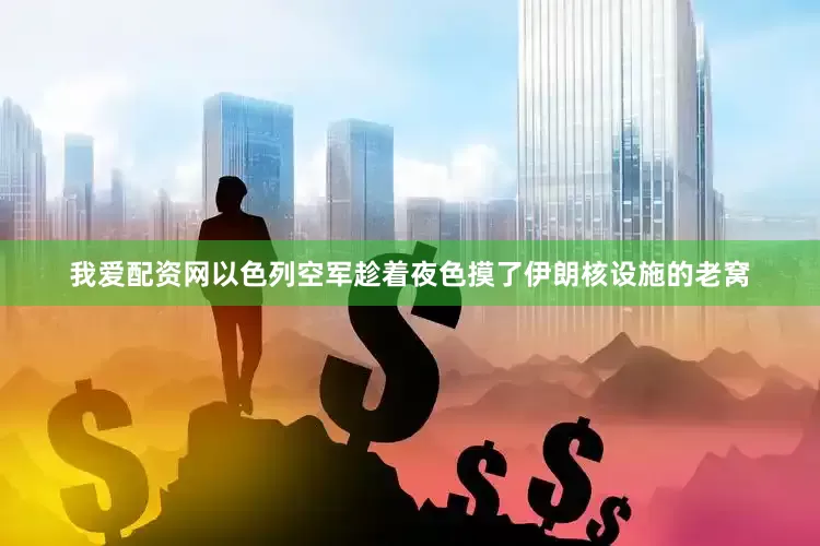 我爱配资网以色列空军趁着夜色摸了伊朗核设施的老窝