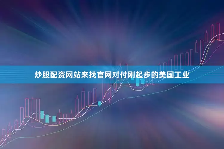 炒股配资网站来找官网对付刚起步的美国工业