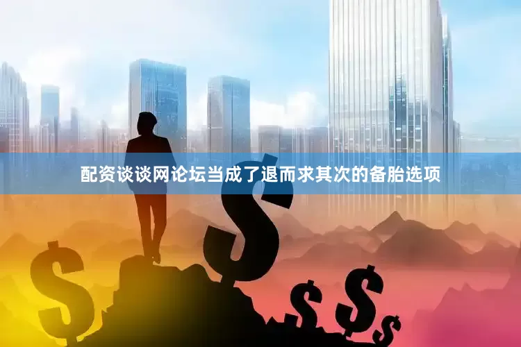 配资谈谈网论坛当成了退而求其次的备胎选项