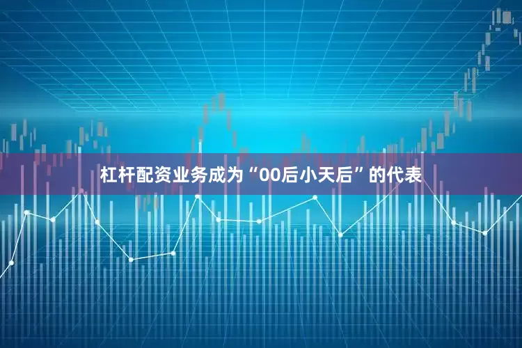 杠杆配资业务成为“00后小天后”的代表
