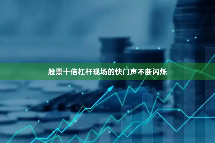 股票十倍杠杆现场的快门声不断闪烁