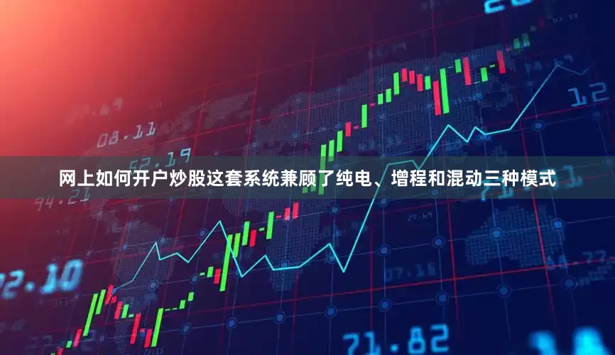 网上如何开户炒股这套系统兼顾了纯电、增程和混动三种模式