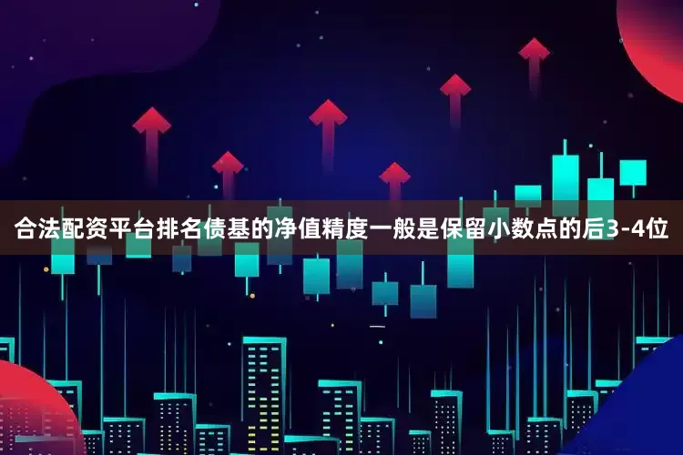 合法配资平台排名债基的净值精度一般是保留小数点的后3-4位