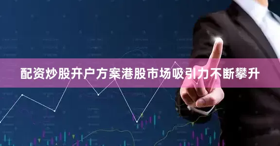 配资炒股开户方案港股市场吸引力不断攀升