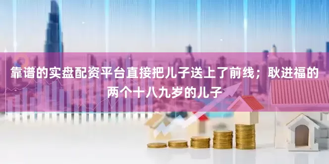 靠谱的实盘配资平台直接把儿子送上了前线；耿进福的两个十八九岁的儿子
