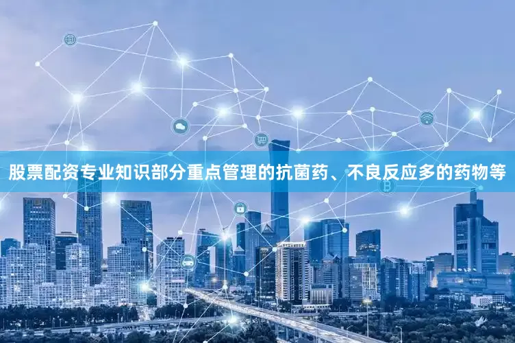 股票配资专业知识部分重点管理的抗菌药、不良反应多的药物等