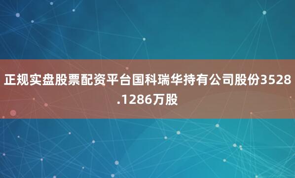 正规实盘股票配资平台国科瑞华持有公司股份3528.1286万股