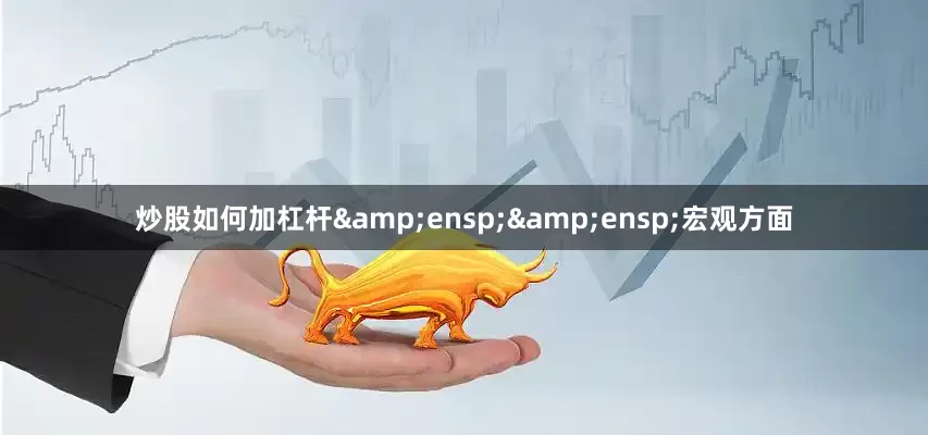 炒股如何加杠杆&ensp;&ensp;宏观方面