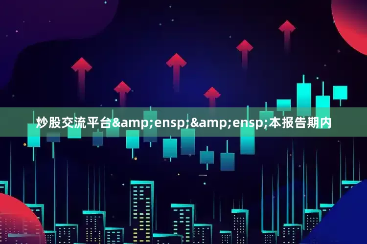 炒股交流平台&ensp;&ensp;本报告期内