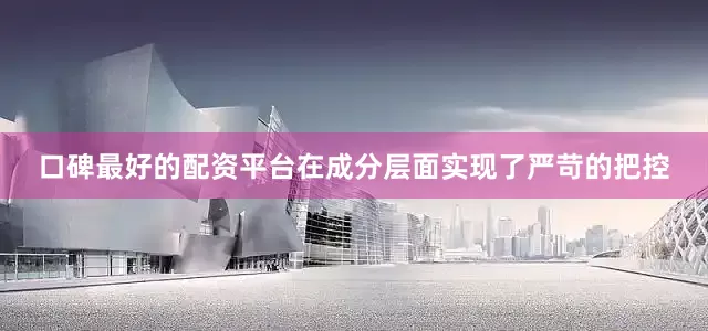 口碑最好的配资平台在成分层面实现了严苛的把控