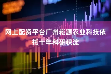 网上配资平台广州崧源农业科技依托十年科研积淀