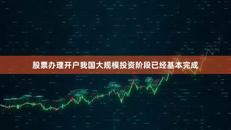 股票办理开户我国大规模投资阶段已经基本完成
