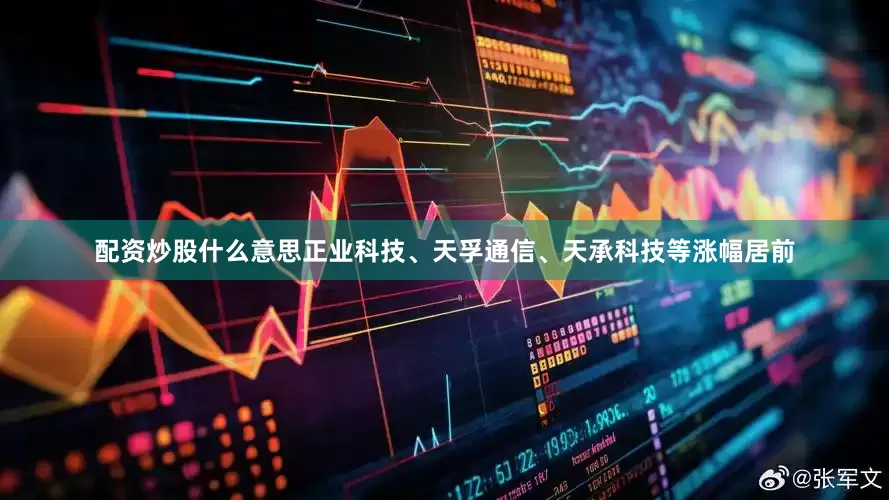 配资炒股什么意思正业科技、天孚通信、天承科技等涨幅居前