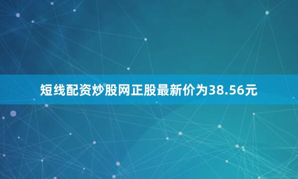 短线配资炒股网正股最新价为38.56元