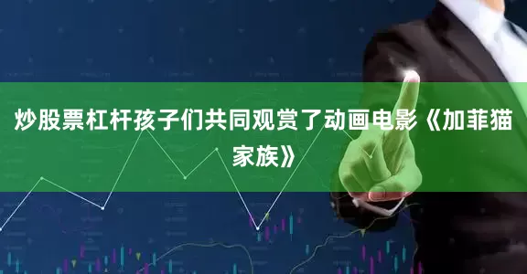 炒股票杠杆孩子们共同观赏了动画电影《加菲猫家族》