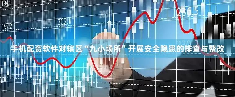 手机配资软件对辖区“九小场所”开展安全隐患的排查与整改