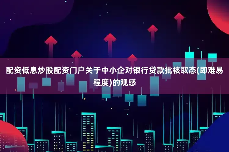 配资低息炒股配资门户关于中小企对银行贷款批核取态(即难易程度)的观感