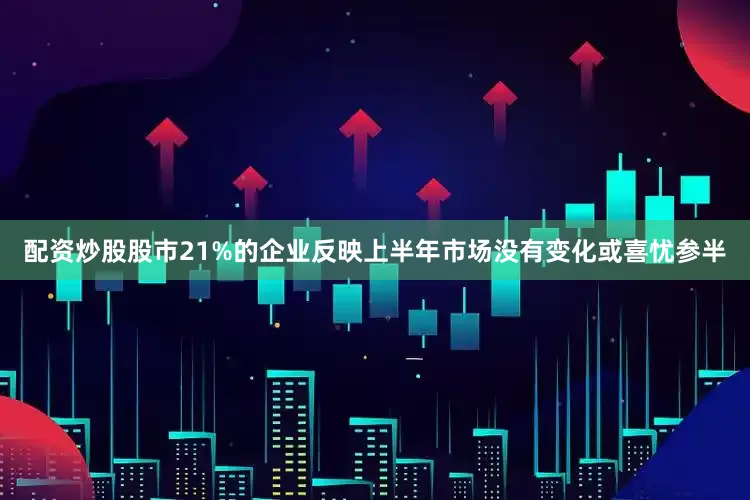 配资炒股股市21%的企业反映上半年市场没有变化或喜忧参半