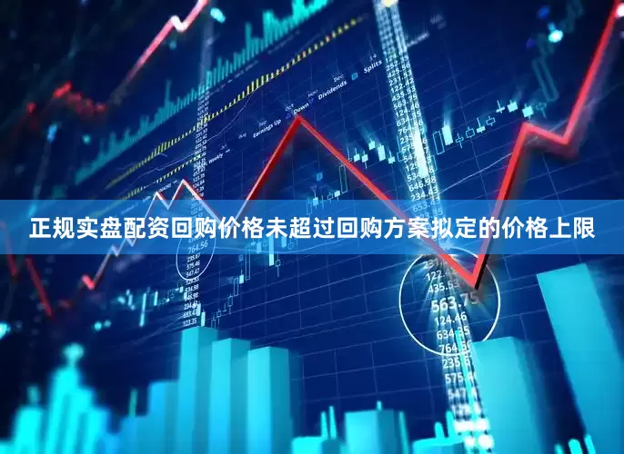 正规实盘配资回购价格未超过回购方案拟定的价格上限
