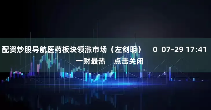 配资炒股导航医药板块领涨市场(左剑明) 0 07-29 17:41 一财最热 点击关闭